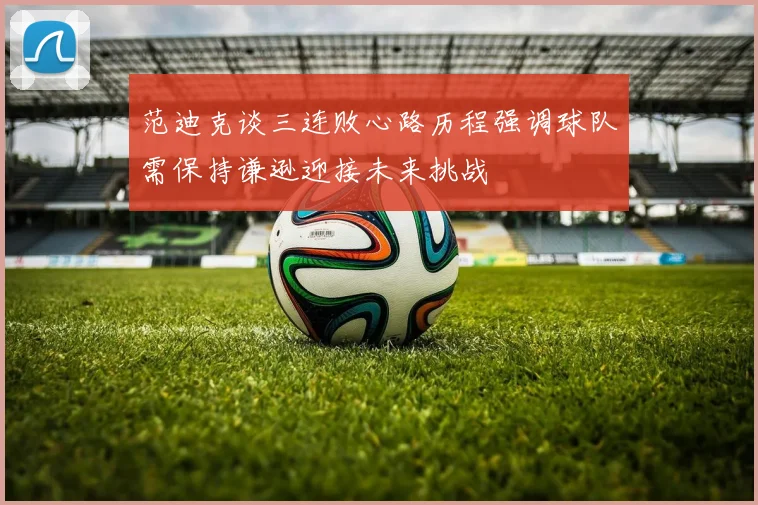范迪克谈三连败心路历程强调球队需保持谦逊迎接未来挑战