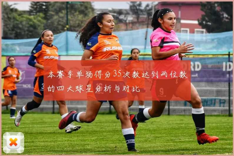 本赛季单场得分35次数达到两位数的四大球星分析与对比