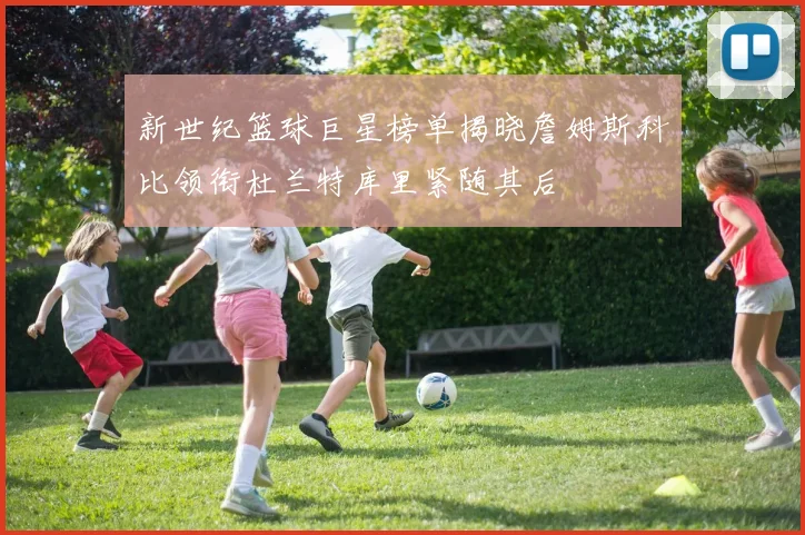 新世纪篮球巨星榜单揭晓詹姆斯科比领衔杜兰特库里紧随其后