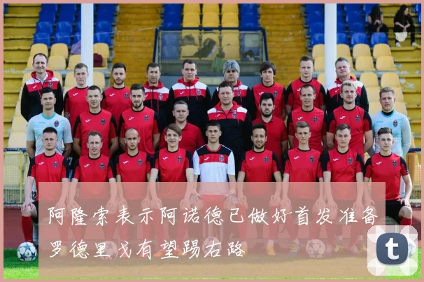 阿隆索表示阿诺德已做好首发准备罗德里戈有望踢右路