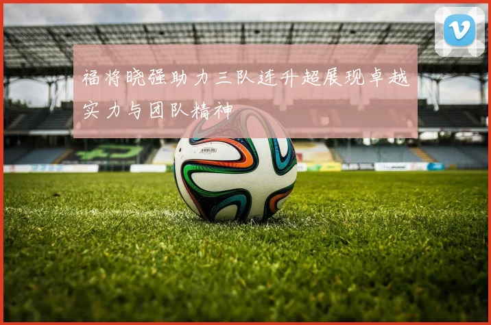 福将晓强助力三队连升超展现卓越实力与团队精神
