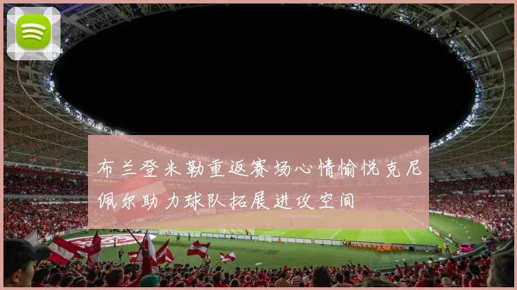 布兰登米勒重返赛场心情愉悦克尼佩尔助力球队拓展进攻空间