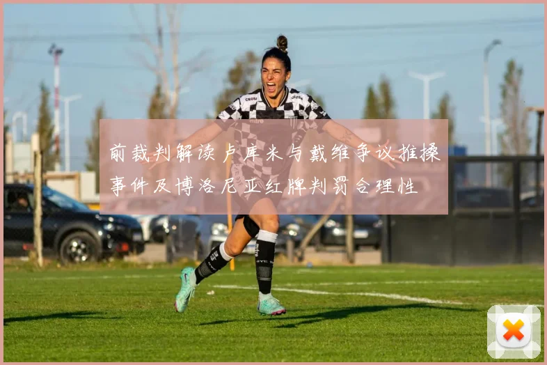 前裁判解读卢库米与戴维争议推搡事件及博洛尼亚红牌判罚合理性