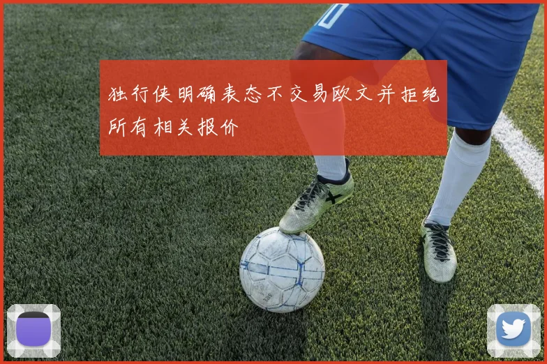独行侠明确表态不交易欧文并拒绝所有相关报价