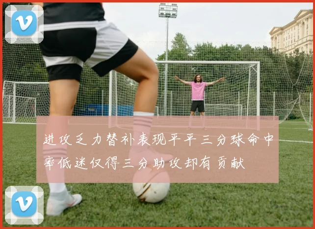 进攻乏力替补表现平平三分球命中率低迷仅得三分助攻却有贡献