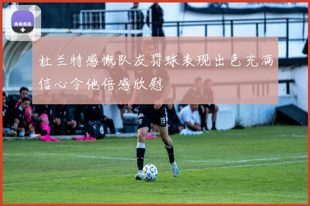 杜兰特感慨队友罚球表现出色充满信心令他倍感欣慰