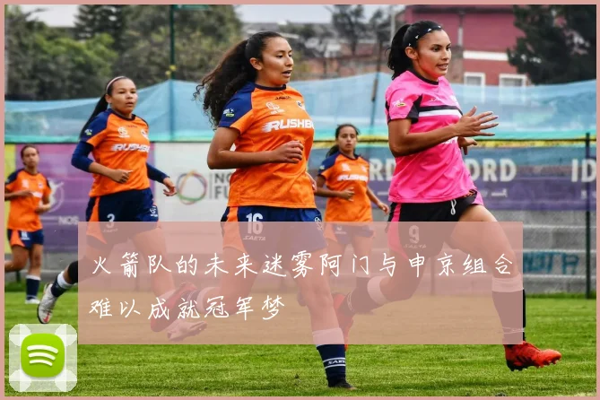 火箭队的未来迷雾阿门与申京组合难以成就冠军梦