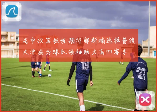 高中投篮教练期待郇斯楠选择普渡大学成为球队领袖助力高四赛季