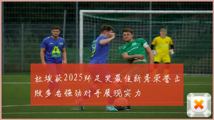 杜埃获2025环足奖最佳新秀荣誉击败多名强劲对手展现实力