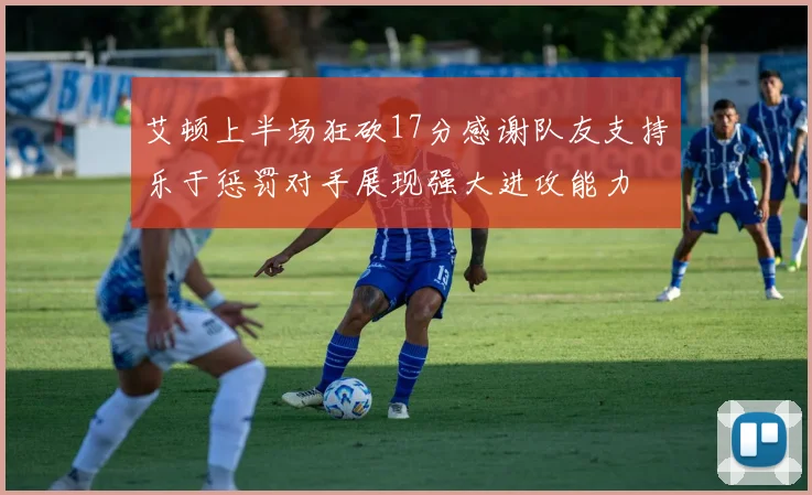艾顿上半场狂砍17分感谢队友支持乐于惩罚对手展现强大进攻能力