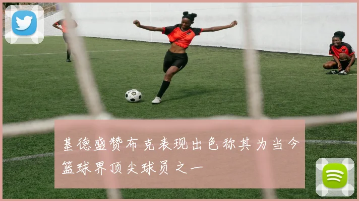 基德盛赞布克表现出色称其为当今篮球界顶尖球员之一