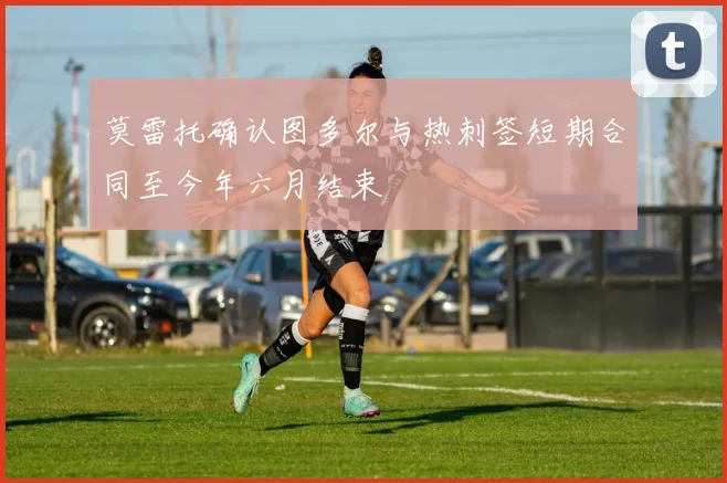 莫雷托确认图多尔与热刺签短期合同至今年六月结束