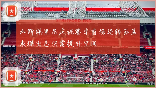 加斯佩里尼庆祝赛季首场逆转苏莱表现出色仍需提升空间