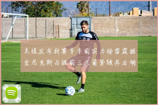 美媒发布新赛季季前实力榜雷霆掘金尼克斯占据前三火箭紧随其后湖人位列第七
