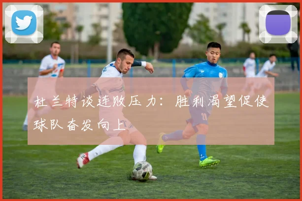 杜兰特谈连败压力：胜利渴望促使球队奋发向上