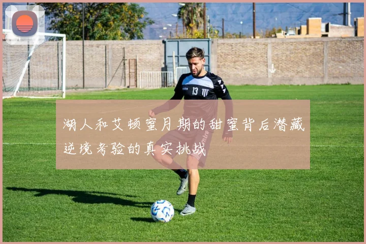 湖人和艾顿蜜月期的甜蜜背后潜藏逆境考验的真实挑战