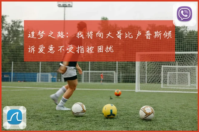 追梦之路：我将向大哥比卢普斯倾诉爱意不受指控困扰