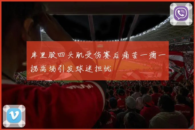 库里股四头肌受伤赛后痛苦一瘸一拐离场引发球迷担忧
