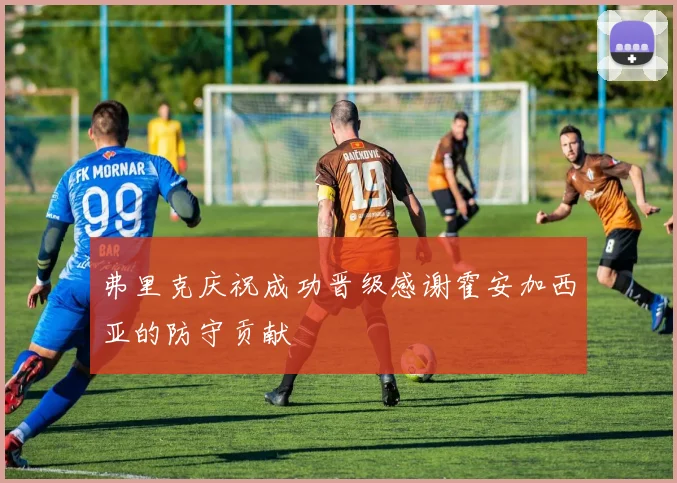 弗里克庆祝成功晋级感谢霍安加西亚的防守贡献