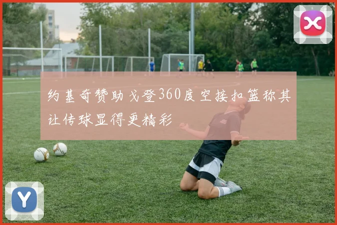 约基奇赞助戈登360度空接扣篮称其让传球显得更精彩