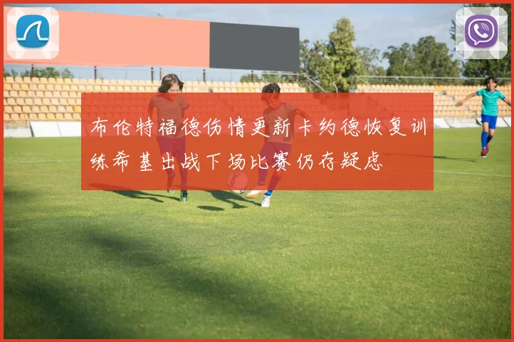 布伦特福德伤情更新卡约德恢复训练希基出战下场比赛仍存疑虑