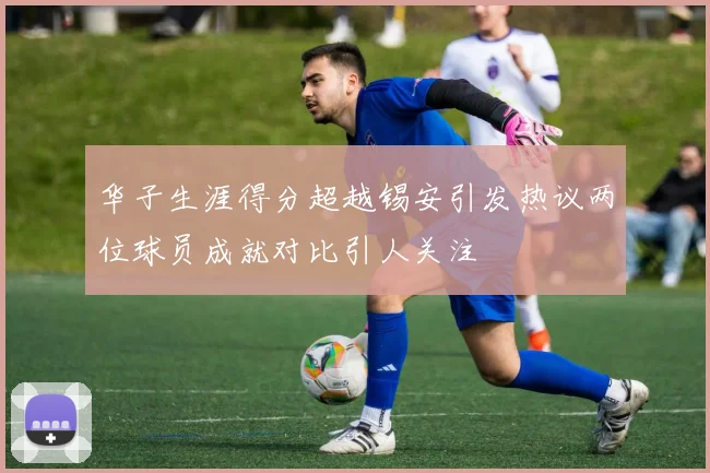 华子生涯得分超越锡安引发热议两位球员成就对比引人关注