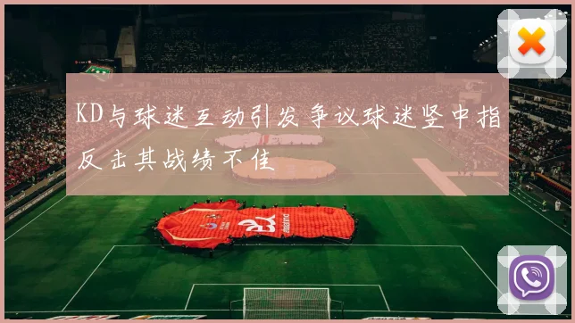 KD与球迷互动引发争议球迷竖中指反击其战绩不佳