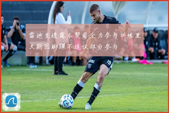 雷迪克透露东契奇全力参与训练里夫斯因脚踝不适仅部分参与