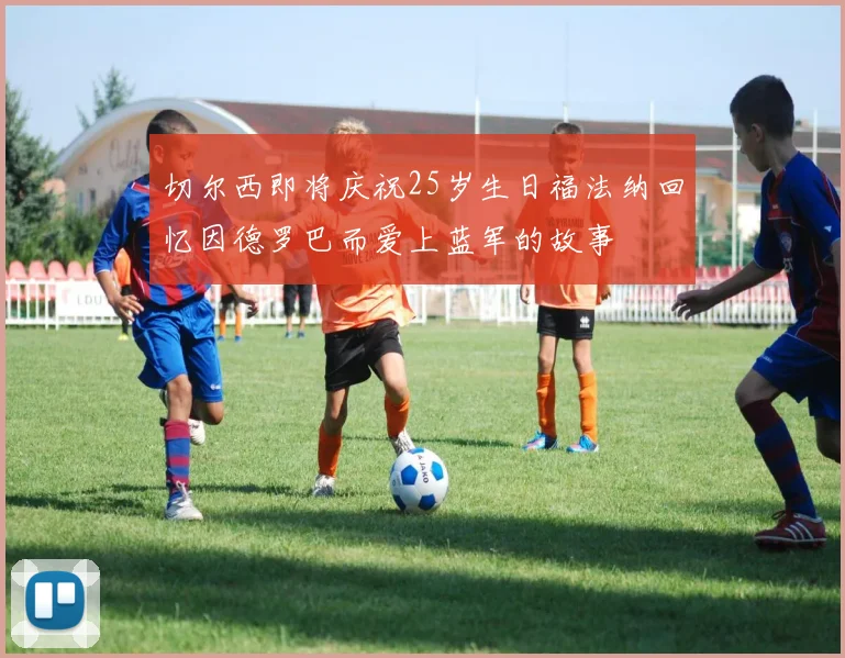 切尔西即将庆祝25岁生日福法纳回忆因德罗巴而爱上蓝军的故事