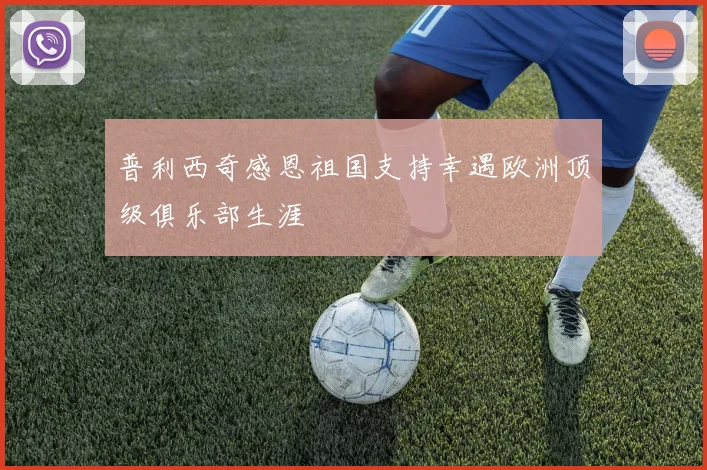 普利西奇感恩祖国支持幸遇欧洲顶级俱乐部生涯