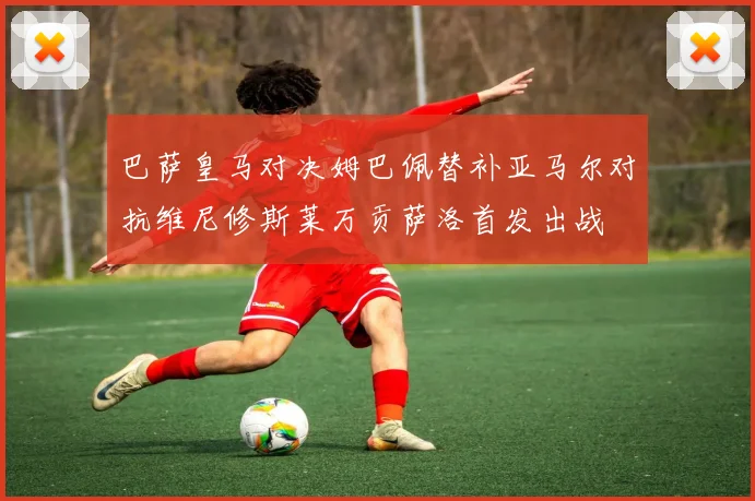 巴萨皇马对决姆巴佩替补亚马尔对抗维尼修斯莱万贡萨洛首发出战