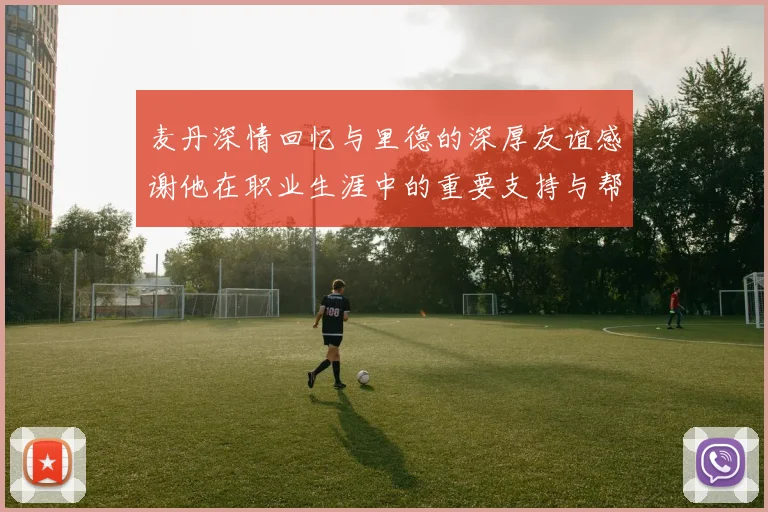 麦丹深情回忆与里德的深厚友谊感谢他在职业生涯中的重要支持与帮助