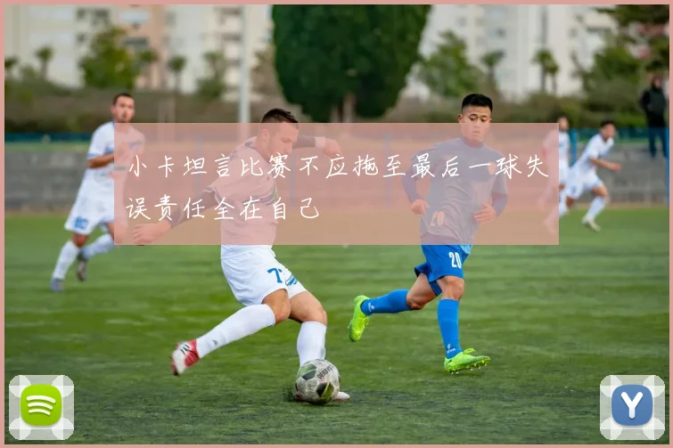 小卡坦言比赛不应拖至最后一球失误责任全在自己
