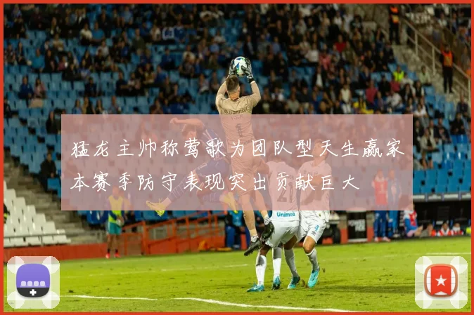 猛龙主帅称莺歌为团队型天生赢家本赛季防守表现突出贡献巨大