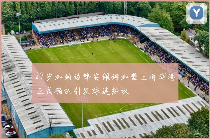 27岁加纳边锋安佩姆加盟上海海港正式确认引发球迷热议