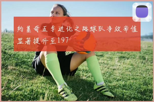 约基奇五季进化之路球队净效率值显著提升至197