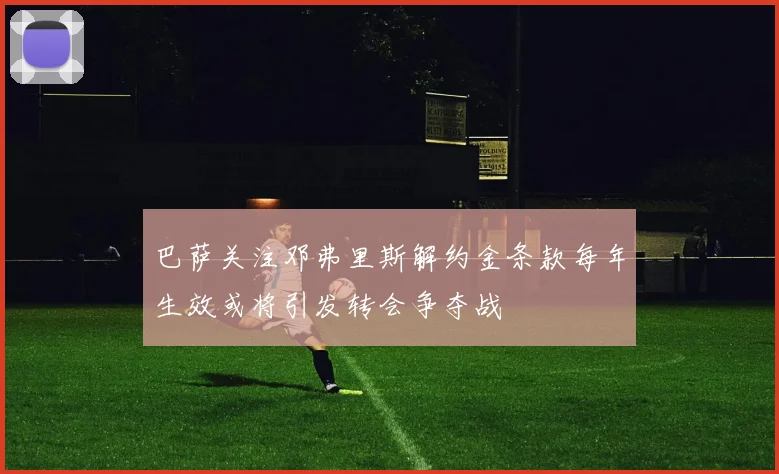巴萨关注邓弗里斯解约金条款每年生效或将引发转会争夺战