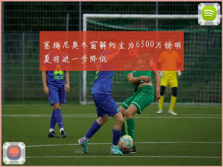 塞梅尼奥冬窗解约金为6500万镑明夏将进一步降低
