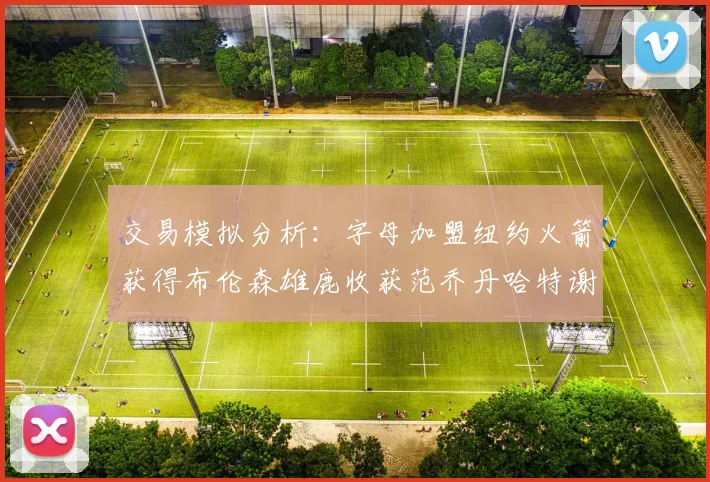 交易模拟分析:字母加盟纽约火箭获得布伦森雄鹿收获范乔丹哈特谢泼德等球员