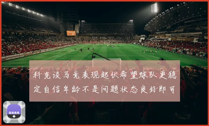 科克谈马竞表现起伏希望球队更稳定自信年龄不是问题状态良好即可出战