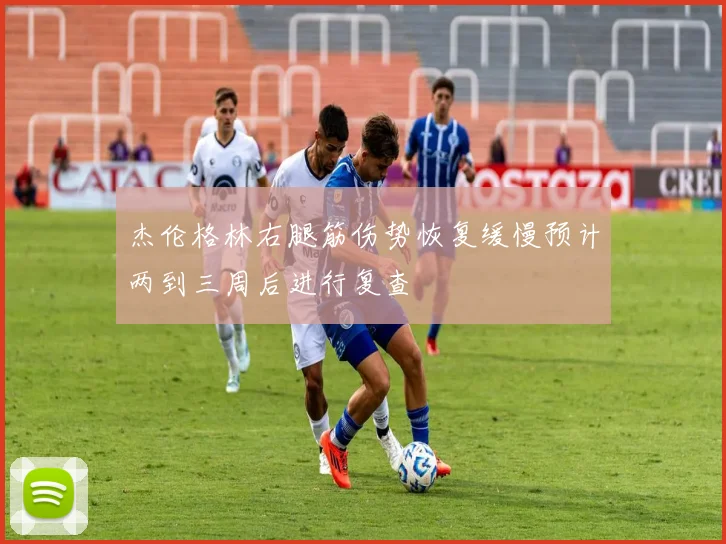 杰伦格林右腿筋伤势恢复缓慢预计两到三周后进行复查