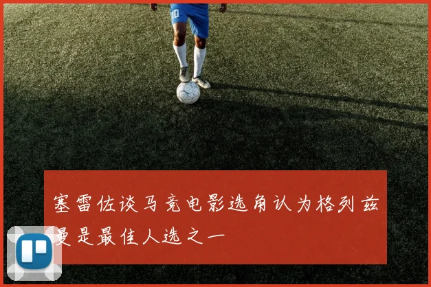 塞雷佐谈马竞电影选角认为格列兹曼是最佳人选之一