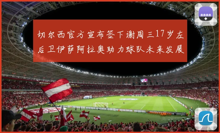 切尔西官方宣布签下谢周三17岁左后卫伊萨阿拉奥助力球队未来发展