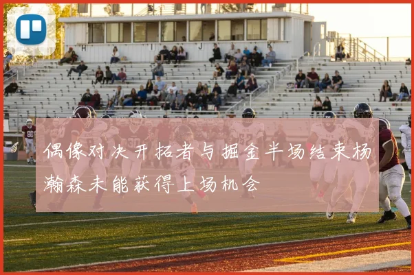 偶像对决开拓者与掘金半场结束杨瀚森未能获得上场机会