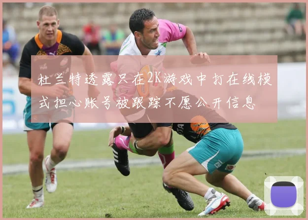 杜兰特透露只在2K游戏中打在线模式担心账号被跟踪不愿公开信息