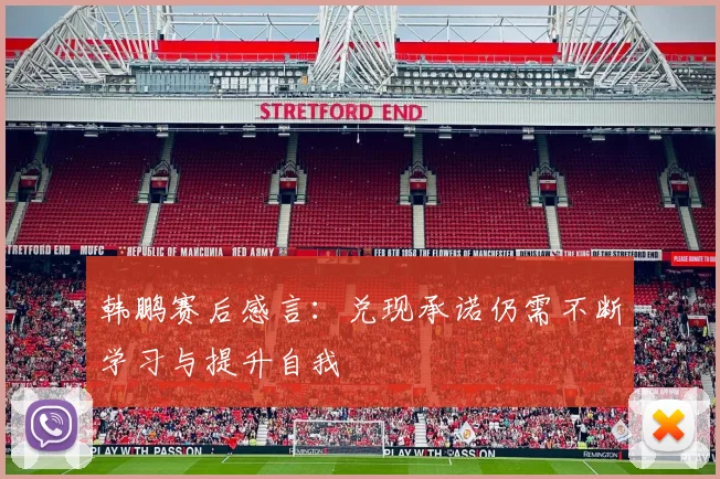 韩鹏赛后感言:兑现承诺仍需不断学习与提升自我