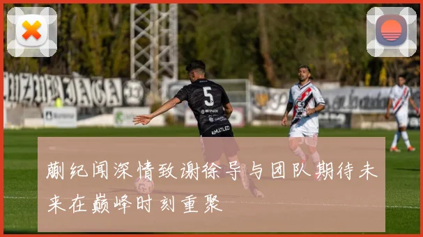 蒯纪闻深情致谢徐导与团队期待未来在巅峰时刻重聚