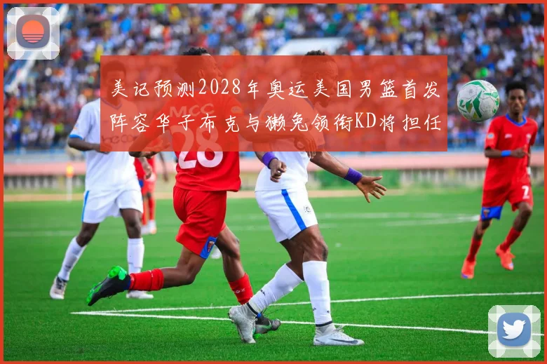 美记预测2028年奥运美国男篮首发阵容华子布克与獭兔领衔KD将担任替补