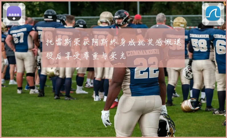 托雷斯荣获阿斯终身成就奖感慨退役后享受尊重与荣光