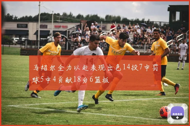 马绍尔全力以赴表现出色14投7中罚球5中4贡献18分6篮板